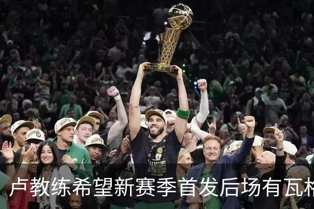 卢教练希望新赛季首发后场有瓦格勒和加兰搭档